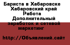Бариста в Хабаровске - Хабаровский край Работа » Дополнительный заработок и сетевой маркетинг   